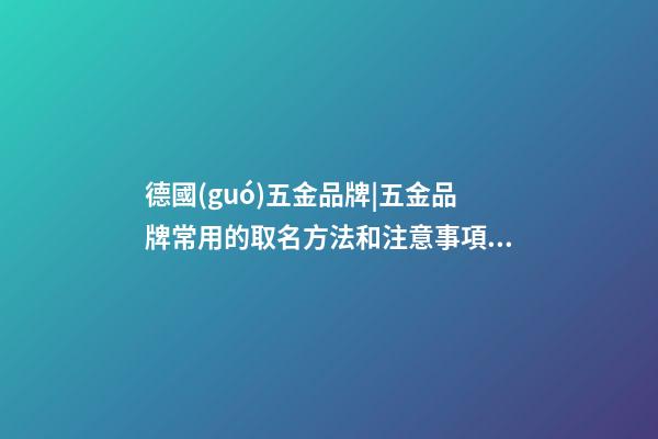 德國(guó)五金品牌|五金品牌常用的取名方法和注意事項(xiàng)
